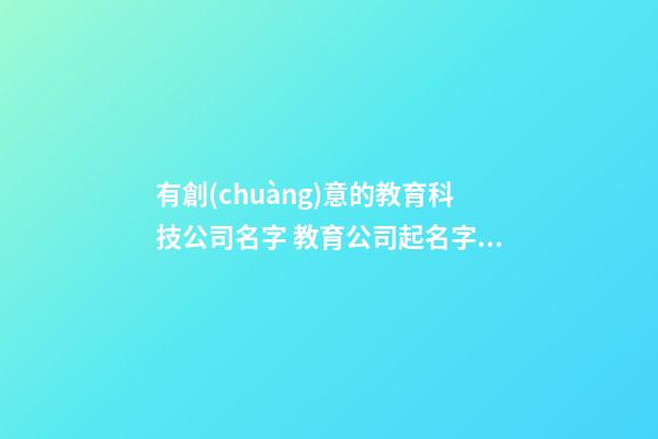有創(chuàng)意的教育科技公司名字 教育公司起名字大全-第1張-公司起名-玄機派